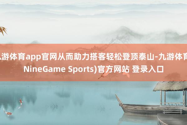 九游体育app官网从而助力搭客轻松登顶泰山-九游体育(NineGame Sports)官方网站 登录入口