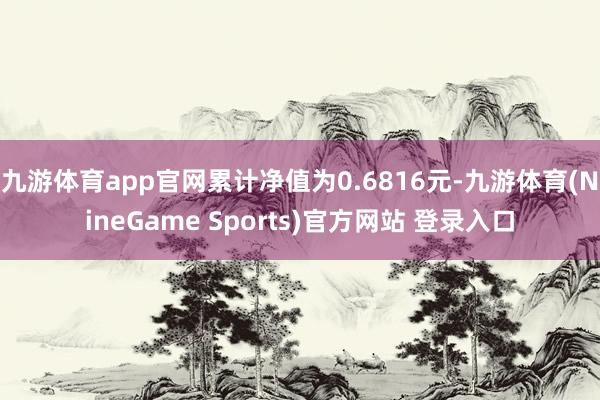 九游体育app官网累计净值为0.6816元-九游体育(NineGame Sports)官方网站 登录入口