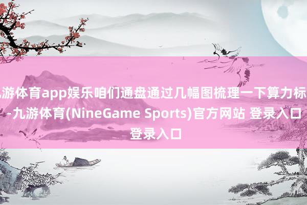 九游体育app娱乐咱们通盘通过几幅图梳理一下算力标的-九游体育(NineGame Sports)官方网站 登录入口