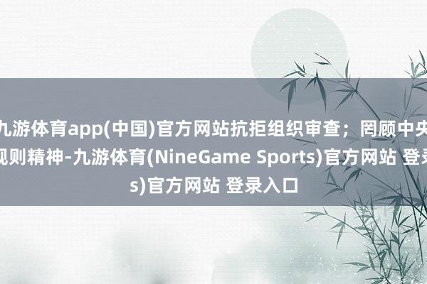 九游体育app(中国)官方网站抗拒组织审查；罔顾中央八项规则精神-九游体育(NineGame Sports)官方网站 登录入口