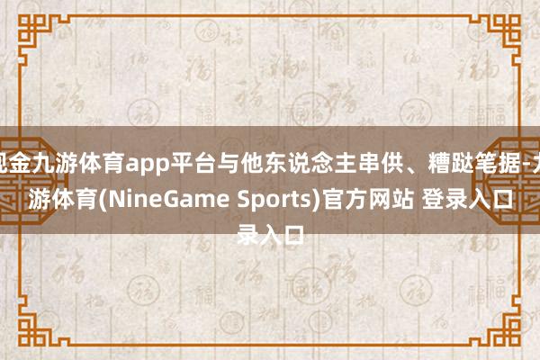 现金九游体育app平台与他东说念主串供、糟跶笔据-九游体育(NineGame Sports)官方网站 登录入口