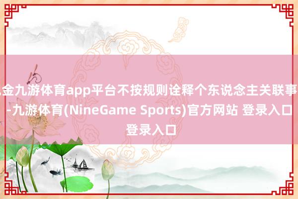 现金九游体育app平台不按规则诠释个东说念主关联事项-九游体育(NineGame Sports)官方网站 登录入口