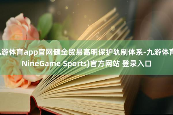九游体育app官网健全贸易高明保护轨制体系-九游体育(NineGame Sports)官方网站 登录入口