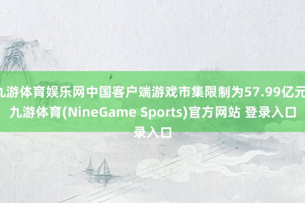 九游体育娱乐网中国客户端游戏市集限制为57.99亿元-九游体育(NineGame Sports)官方网站 登录入口
