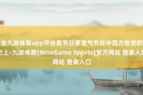 现金九游体育app平台是节日更是气节在中西方致密的历史上-九游体育(NineGame Sports)官方网站 登录入口