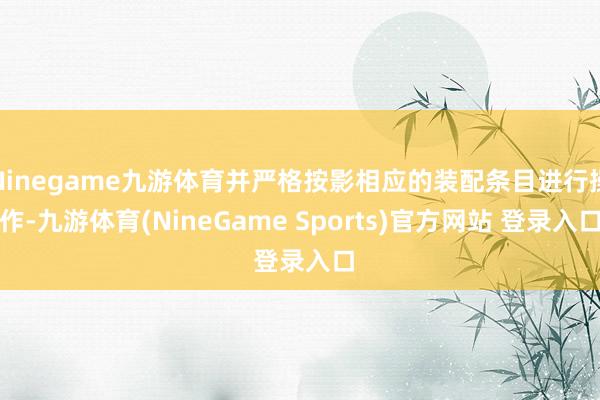 Ninegame九游体育并严格按影相应的装配条目进行操作-九游体育(NineGame Sports)官方网站 登录入口
