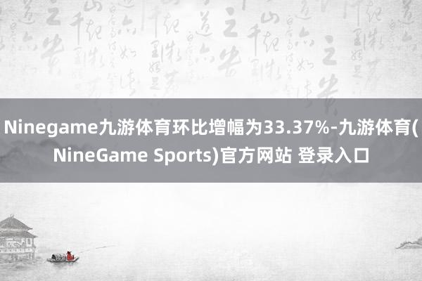 Ninegame九游体育环比增幅为33.37%-九游体育(NineGame Sports)官方网站 登录入口