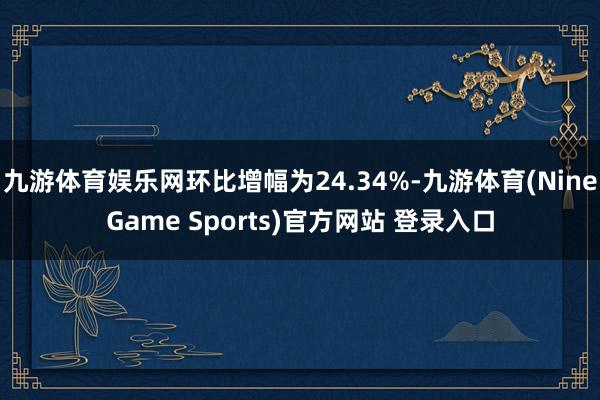 九游体育娱乐网环比增幅为24.34%-九游体育(NineGame Sports)官方网站 登录入口