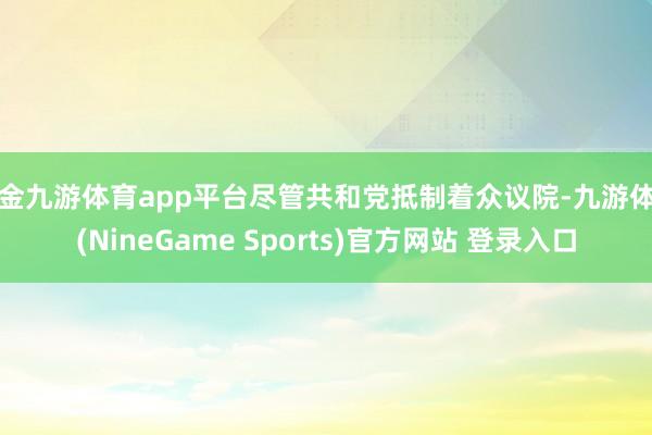 现金九游体育app平台尽管共和党抵制着众议院-九游体育(NineGame Sports)官方网站 登录入口