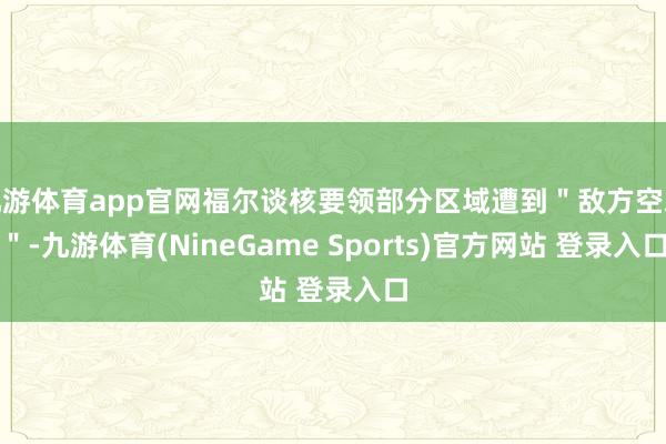 九游体育app官网福尔谈核要领部分区域遭到＂敌方空袭＂-九游体育(NineGame Sports)官方网站 登录入口
