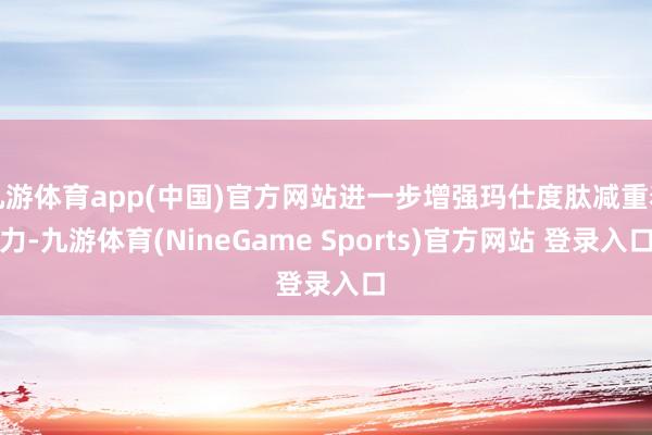 九游体育app(中国)官方网站进一步增强玛仕度肽减重着力-九游体育(NineGame Sports)官方网站 登录入口