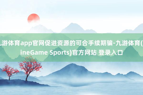 九游体育app官网促进资源的可合手续期骗-九游体育(NineGame Sports)官方网站 登录入口