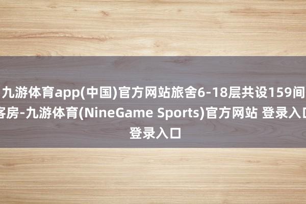 九游体育app(中国)官方网站旅舍6-18层共设159间客房-九游体育(NineGame Sports)官方网站 登录入口