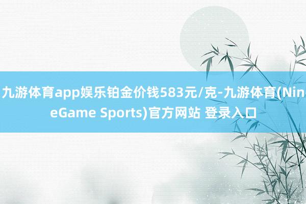 九游体育app娱乐铂金价钱583元/克-九游体育(NineGame Sports)官方网站 登录入口