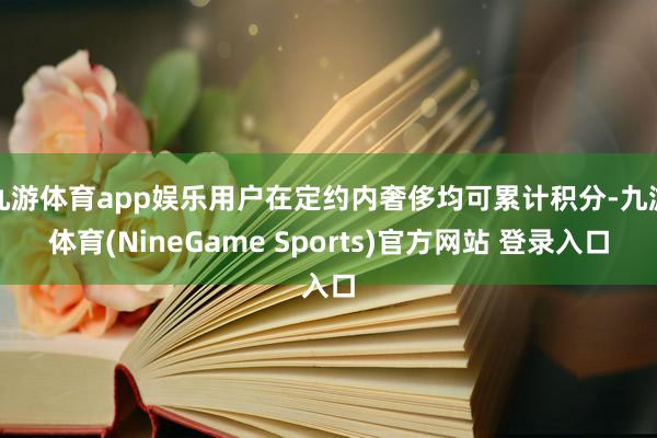 九游体育app娱乐用户在定约内奢侈均可累计积分-九游体育(NineGame Sports)官方网站 登录入口