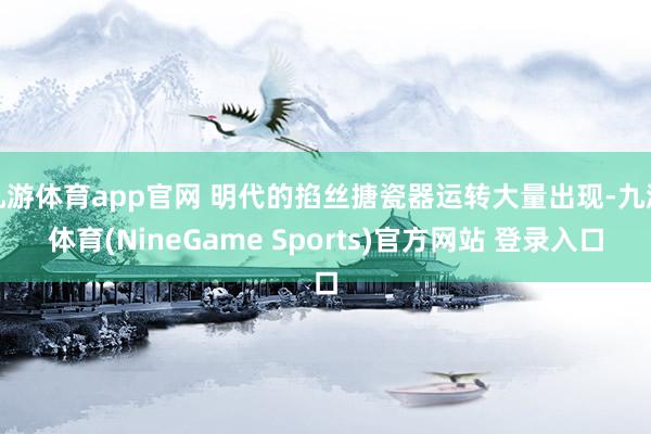 九游体育app官网 明代的掐丝搪瓷器运转大量出现-九游体育(NineGame Sports)官方网站 登录入口