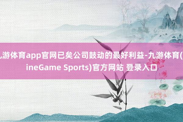 九游体育app官网已矣公司鼓动的最好利益-九游体育(NineGame Sports)官方网站 登录入口