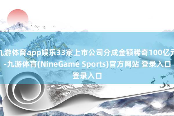 九游体育app娱乐33家上市公司分成金额稀奇100亿元-九游体育(NineGame Sports)官方网站 登录入口