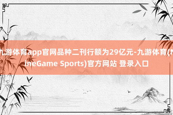 九游体育app官网品种二刊行额为29亿元-九游体育(NineGame Sports)官方网站 登录入口