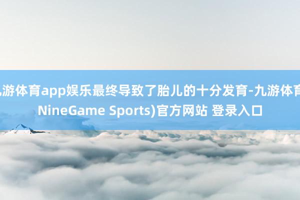 九游体育app娱乐最终导致了胎儿的十分发育-九游体育(NineGame Sports)官方网站 登录入口