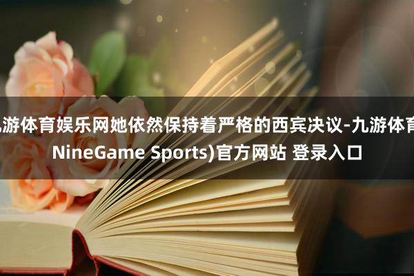 九游体育娱乐网她依然保持着严格的西宾决议-九游体育(NineGame Sports)官方网站 登录入口