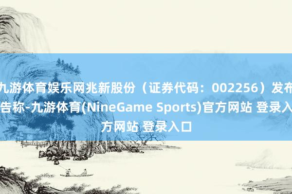 九游体育娱乐网兆新股份（证券代码：002256）发布公告称-九游体育(NineGame Sports)官方网站 登录入口
