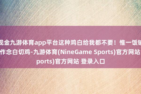 现金九游体育app平台这种鸡白给我都不要!惟一饭铺用这种鸡作念白切鸡-九游体育(NineGame Sports)官方网站 登录入口