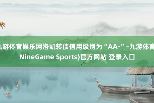九游体育娱乐网洛凯转债信用级别为“AA-”-九游体育(NineGame Sports)官方网站 登录入口