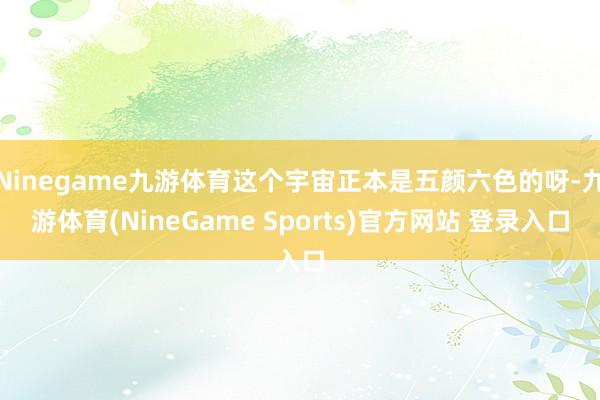 Ninegame九游体育这个宇宙正本是五颜六色的呀-九游体育(NineGame Sports)官方网站 登录入口