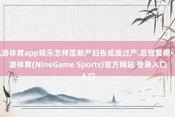 九游体育app娱乐怎样匡助产妇告成渡过产.后规复期-九游体育(NineGame Sports)官方网站 登录入口