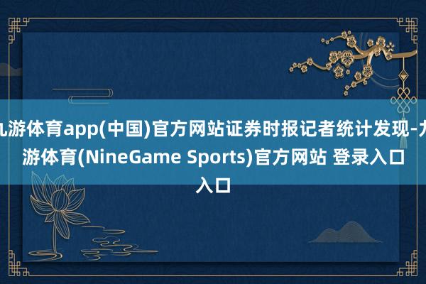 九游体育app(中国)官方网站证券时报记者统计发现-九游体育(NineGame Sports)官方网站 登录入口