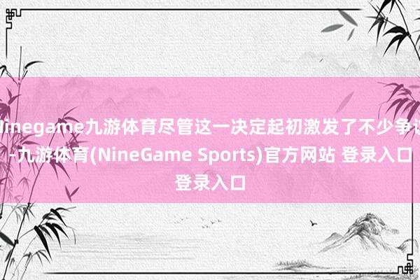 Ninegame九游体育尽管这一决定起初激发了不少争议-九游体育(NineGame Sports)官方网站 登录入口