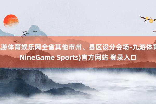 九游体育娱乐网全省其他市州、县区设分会场-九游体育(NineGame Sports)官方网站 登录入口