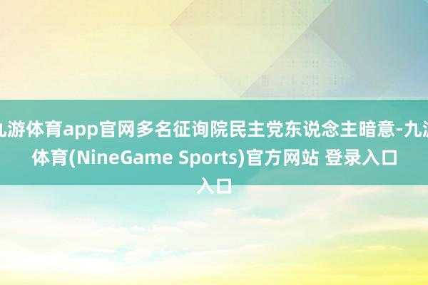 九游体育app官网多名征询院民主党东说念主暗意-九游体育(NineGame Sports)官方网站 登录入口