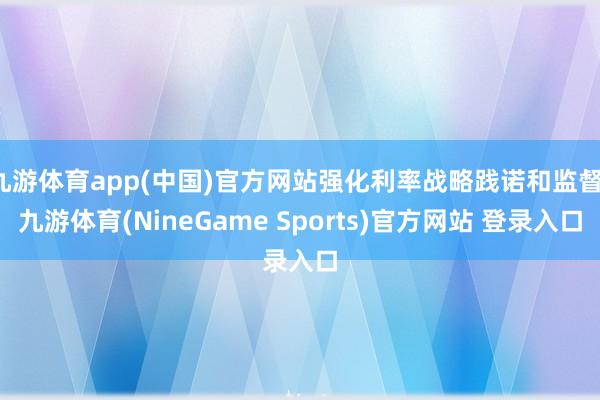 九游体育app(中国)官方网站强化利率战略践诺和监督-九游体育(NineGame Sports)官方网站 登录入口
