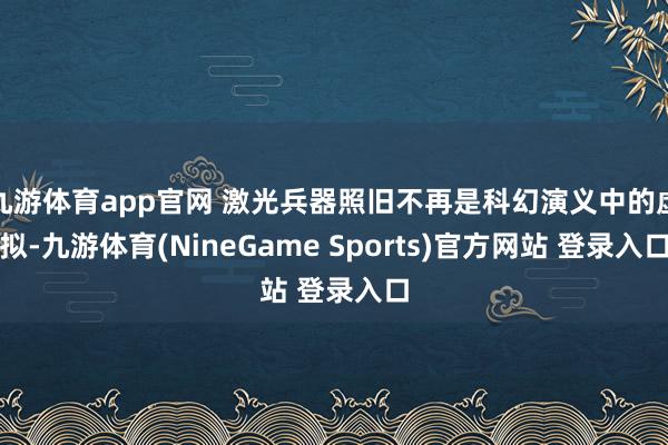 九游体育app官网 激光兵器照旧不再是科幻演义中的虚拟-九游体育(NineGame Sports)官方网站 登录入口