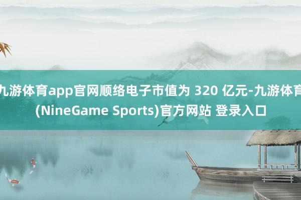 九游体育app官网顺络电子市值为 320 亿元-九游体育(NineGame Sports)官方网站 登录入口