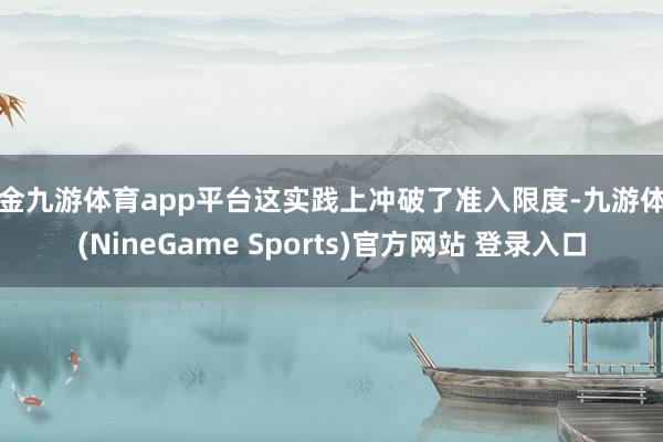 现金九游体育app平台这实践上冲破了准入限度-九游体育(NineGame Sports)官方网站 登录入口