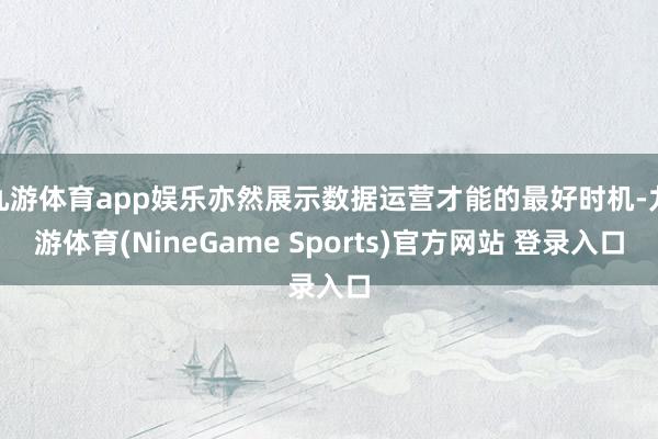 九游体育app娱乐亦然展示数据运营才能的最好时机-九游体育(NineGame Sports)官方网站 登录入口
