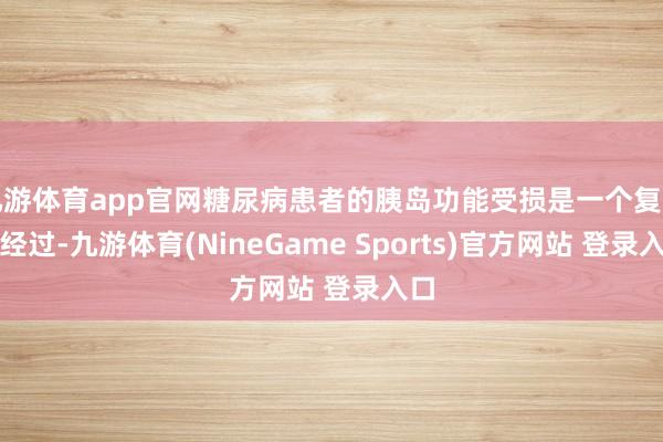 九游体育app官网糖尿病患者的胰岛功能受损是一个复杂的经过-九游体育(NineGame Sports)官方网站 登录入口