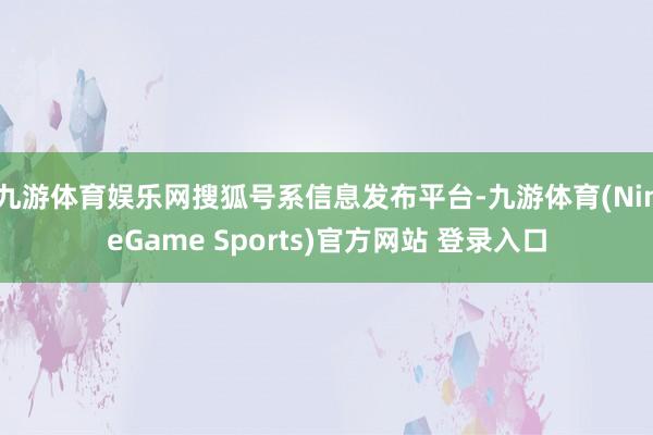 九游体育娱乐网搜狐号系信息发布平台-九游体育(NineGame Sports)官方网站 登录入口