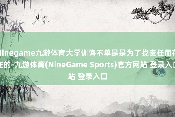 Ninegame九游体育大学训诲不单是是为了找责任而存在的-九游体育(NineGame Sports)官方网站 登录入口