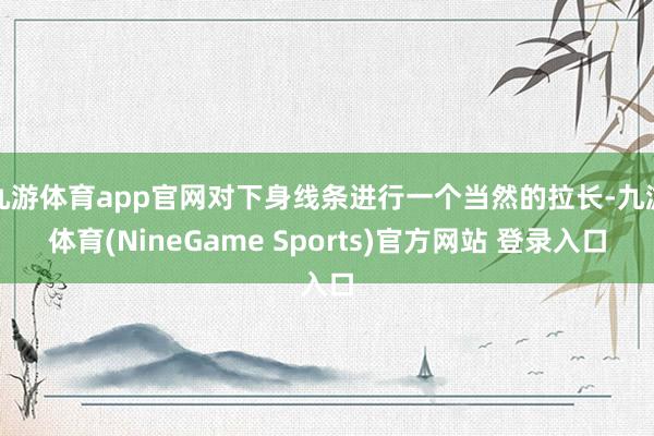 九游体育app官网对下身线条进行一个当然的拉长-九游体育(NineGame Sports)官方网站 登录入口