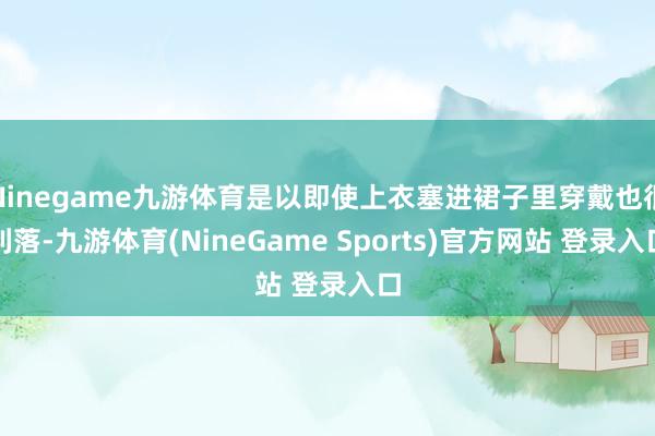 Ninegame九游体育是以即使上衣塞进裙子里穿戴也很利落-九游体育(NineGame Sports)官方网站 登录入口