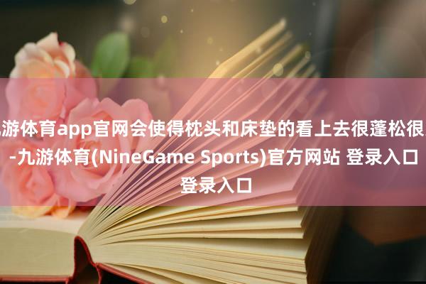 九游体育app官网会使得枕头和床垫的看上去很蓬松很大-九游体育(NineGame Sports)官方网站 登录入口