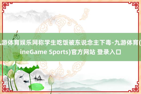 九游体育娱乐网称学生吃饭被东说念主下毒-九游体育(NineGame Sports)官方网站 登录入口