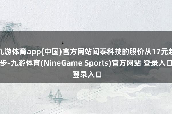 九游体育app(中国)官方网站闻泰科技的股价从17元起步-九游体育(NineGame Sports)官方网站 登录入口