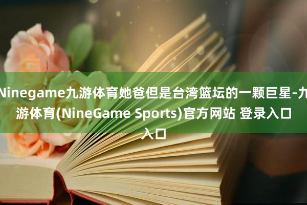 Ninegame九游体育她爸但是台湾篮坛的一颗巨星-九游体育(NineGame Sports)官方网站 登录入口