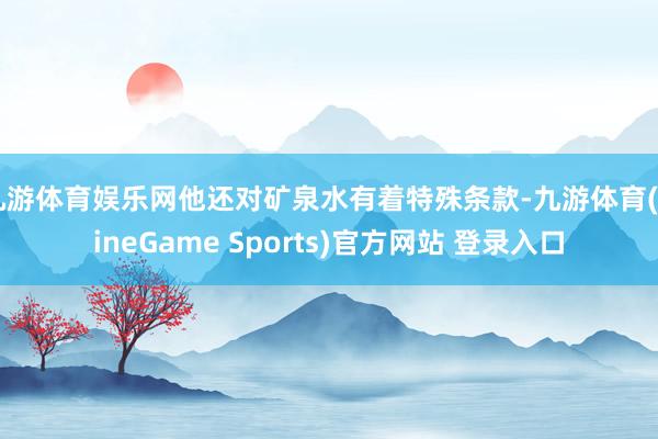 九游体育娱乐网他还对矿泉水有着特殊条款-九游体育(NineGame Sports)官方网站 登录入口