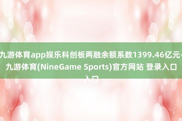 九游体育app娱乐科创板两融余额系数1399.46亿元-九游体育(NineGame Sports)官方网站 登录入口